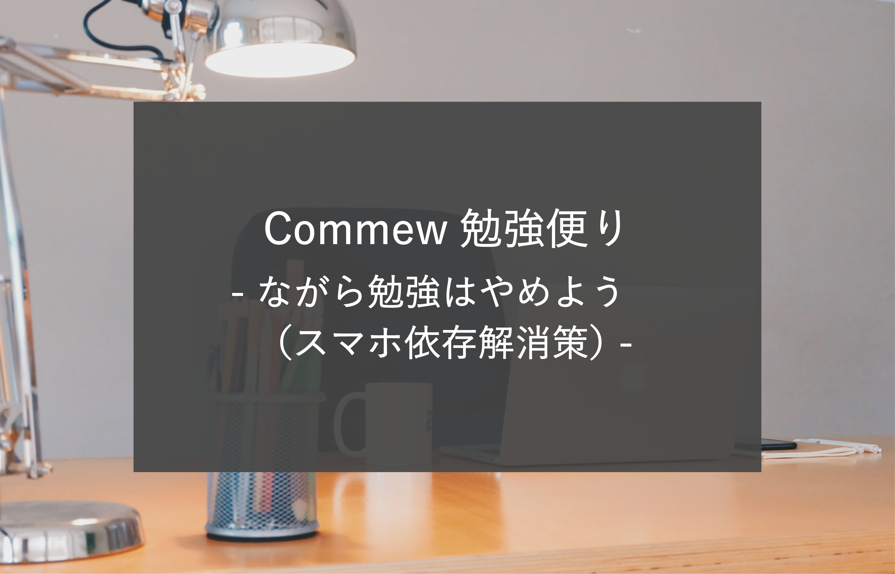 Commew勉強便り ながら勉強はやめよう スマホ依存解消策 Commew コミュー 薬学個別指導 薬学オンライン家庭教師 学習パーソナルサポーター